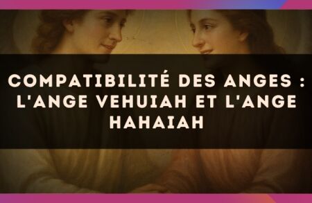 Compatibilité des anges : l'Ange Vehuiah et l'Ange Hahaiah