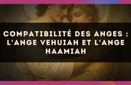Compatibilité des anges : l'Ange Vehuiah et l'Ange Haamiah