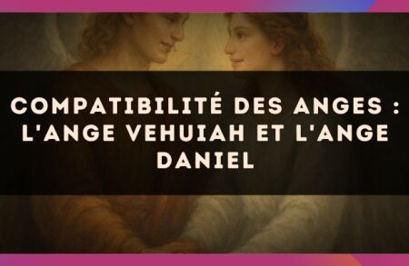 Compatibilité des anges : l'Ange Vehuiah et l'Ange Daniel
