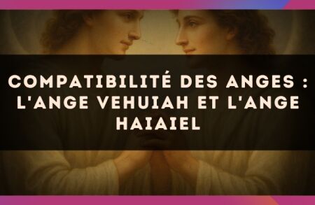 Compatibilité des anges : l'Ange Vehuiah et l'Ange Haiaiel