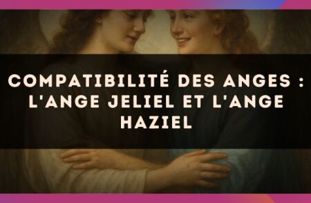 Compatibilité des anges : l'Ange Jeliel et l'Ange Haziel