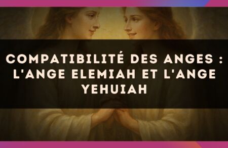 Compatibilité des anges : l'Ange Elemiah et l'Ange Yehuiah