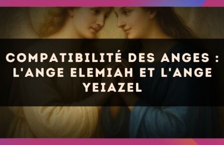 Compatibilité des anges : l'Ange Elemiah et l'Ange Yeiazel