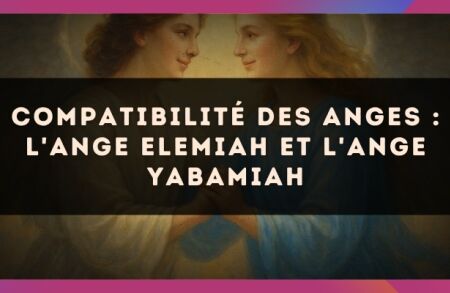 Compatibilité des anges : l'Ange Elemiah et l'Ange Yabamiah