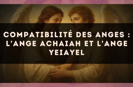 Compatibilité des anges : l'Ange Achaiah et l'Ange Yeiayel