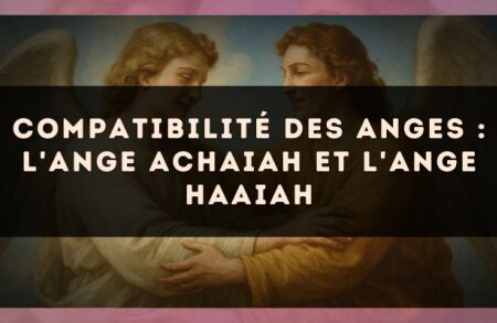 Compatibilité des anges : l'Ange Achaiah et l'Ange Haaiah