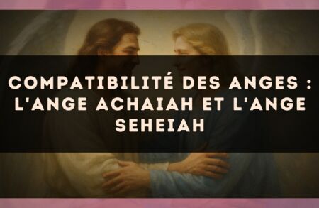 Compatibilité des anges : l'Ange Achaiah et l'Ange Seheiah