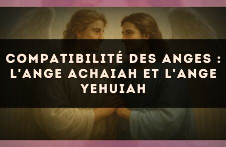 Compatibilité des anges : l'Ange Achaiah et l'Ange Yehuiah