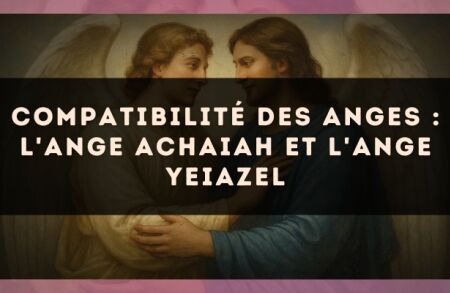 Compatibilité des anges : l'Ange Achaiah et l'Ange Yeiazel