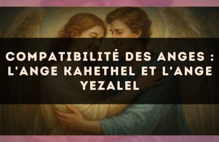Compatibilité des anges : l'Ange Kahethel et l'Ange Yezalel
