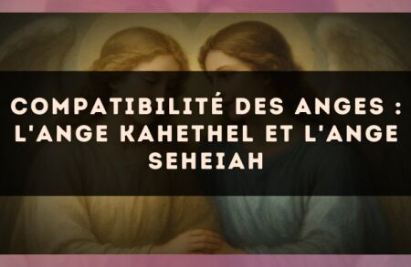 Compatibilité des anges : l'Ange Kahethel et l'Ange Seheiah