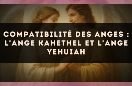 Compatibilité des anges : l'Ange Kahethel et l'Ange Yehuiah
