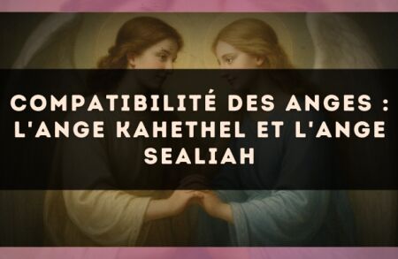 Compatibilité des anges : l'Ange Kahethel et l'Ange Sealiah