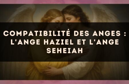 Compatibilité des anges : l'Ange Haziel et l'Ange Seheiah
