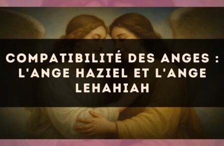 Compatibilité des anges : l'Ange Haziel et l'Ange Lehahiah