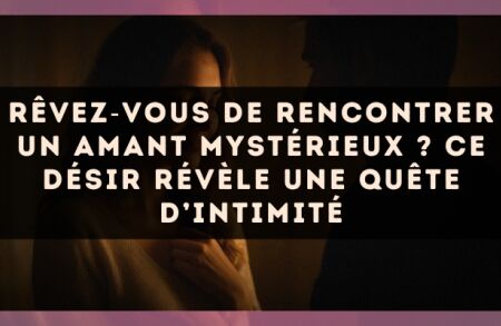 Rêvez?vous de rencontrer un amant mystérieux ? Ce désir révèle une quête d’intimité
