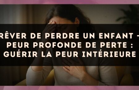 Rêver de perdre un enfant — Peur profonde de perte : guérir la peur intérieure