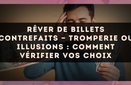 Rêver de billets contrefaits — Tromperie ou illusions : comment vérifier vos choix