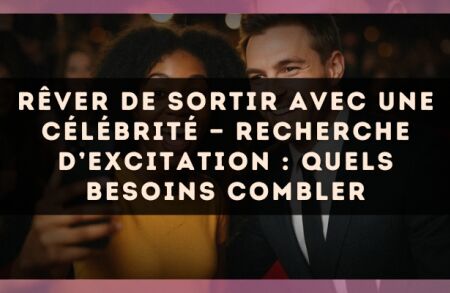 Rêver de sortir avec une célébrité — Recherche d’excitation : quels besoins combler