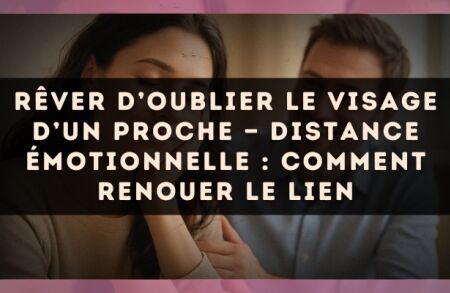 Rêver d’oublier le visage d’un proche — Distance émotionnelle : comment renouer le lien