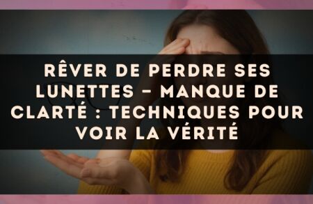 Rêver de perdre ses lunettes — Manque de clarté : techniques pour voir la vérité