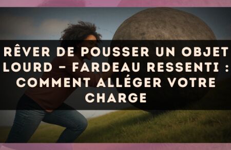 Rêver de pousser un objet lourd — Fardeau ressenti : comment alléger votre charge