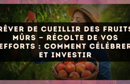 Rêver de cueillir des fruits mûrs — Récolte de vos efforts : comment célébrer et investir