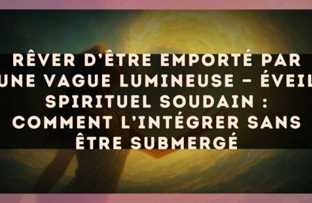 Rêver d’être emporté par une vague lumineuse — Éveil spirituel soudain : comment l’intégrer sans être submergé