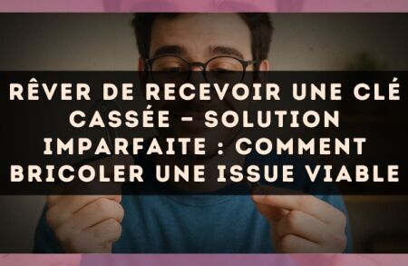 Rêver de recevoir une clé cassée — Solution imparfaite : comment bricoler une issue viable