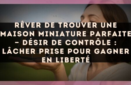Rêver de trouver une maison miniature parfaite — Désir de contrôle : lâcher prise pour gagner en liberté