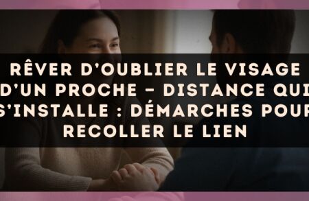 Rêver d’oublier le visage d’un proche — Distance qui s’installe : démarches pour recoller le lien