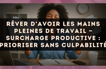 Rêver d’avoir les mains pleines de travail — Surcharge productive : prioriser sans culpabilité