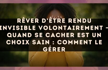Rêver d’être rendu invisible volontairement — Quand se cacher est un choix sain : comment le gérer