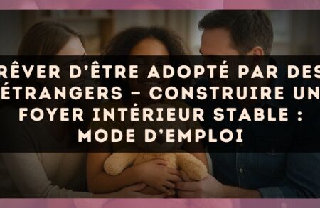 Rêver d’être adopté par des étrangers — Construire un foyer intérieur stable : mode d’emploi