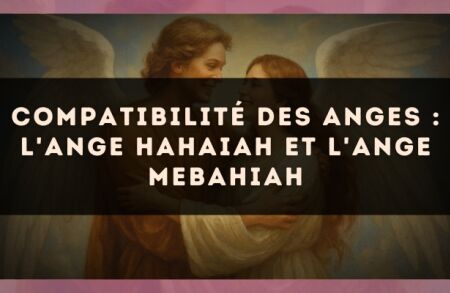 Compatibilité des anges : l'Ange Hahaiah et l'Ange Mebahiah