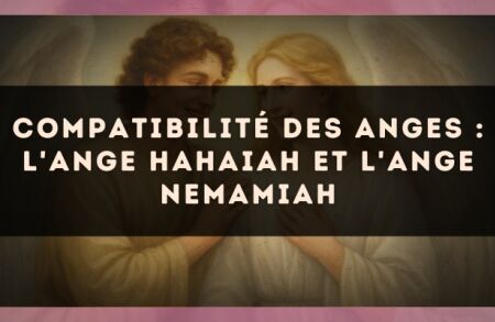 Compatibilité des anges : l'Ange Hahaiah et l'Ange Nemamiah