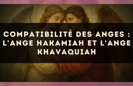 Compatibilité des anges : l'Ange Hakamiah et l'Ange Khavaquiah