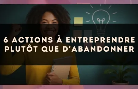 6 actions à entreprendre plutôt que d'abandonner