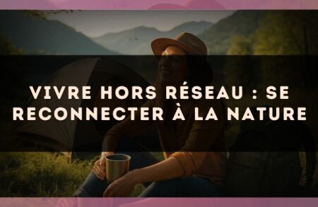 Vivre hors réseau : se reconnecter à la nature