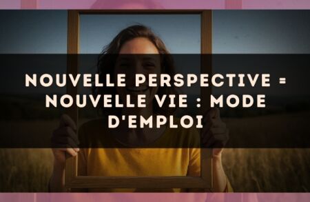 Nouvelle perspective = nouvelle vie : mode d'emploi