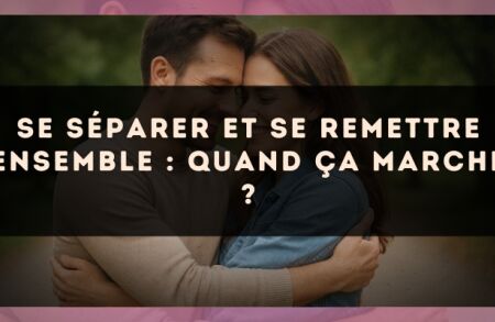 Se séparer et se remettre ensemble : quand ça marche ?
