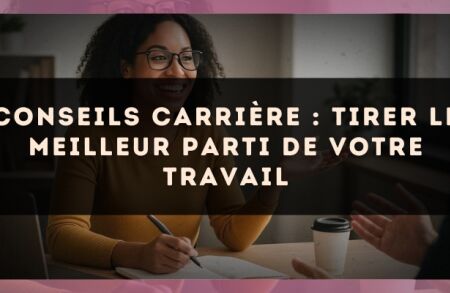 Conseils carrière : tirer le meilleur parti de votre travail