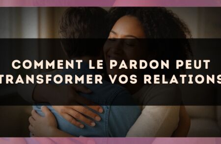 Comment le Pardon Peut Transformer Vos Relations