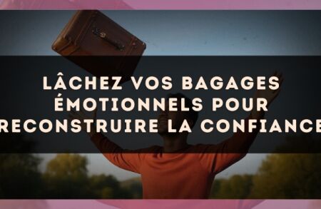 Lâchez vos bagages émotionnels pour reconstruire la confiance
