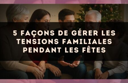 5 façons de gérer les tensions familiales pendant les fêtes
