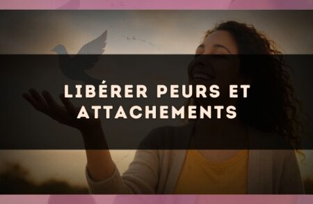 Libérer peurs et attachements