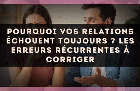 Pourquoi vos relations échouent toujours ? Les erreurs récurrentes à corriger
