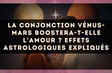La conjonction Vénus-Mars boostera-t-elle l'amour ? Effets astrologiques expliqués