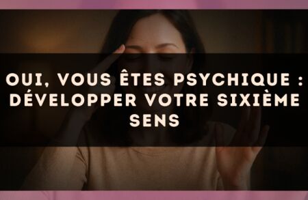 Oui, vous êtes psychique : développer votre sixième sens