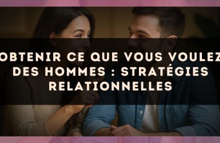 Obtenir ce que vous voulez des hommes : stratégies relationnelles